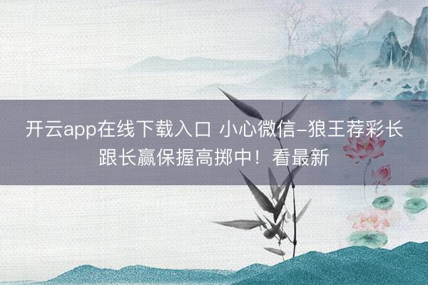 开云app在线下载入口 小心微信-狼王荐彩长跟长赢保握高掷中!看最新