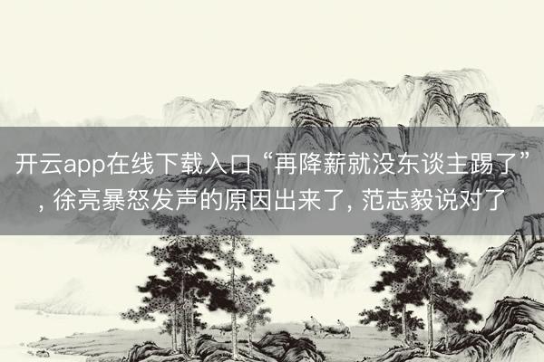 开云app在线下载入口 “再降薪就没东谈主踢了”, 徐亮暴怒发声的原因出来了, 范志毅说对了