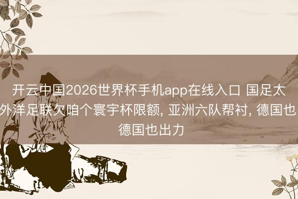 开云中国2026世界杯手机app在线入口 国足太冤! 外洋足联欠咱个寰宇杯限额， 亚洲六队帮衬， 德国也出力