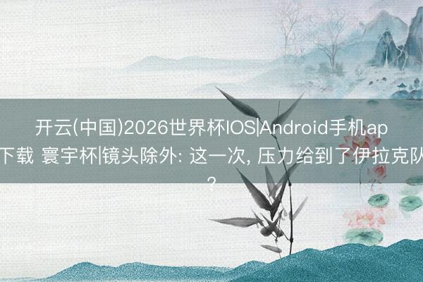 开云(中国)2026世界杯IOS|Android手机app下载 寰宇杯|镜头除外: 这一次, 压力给到了伊拉克队?