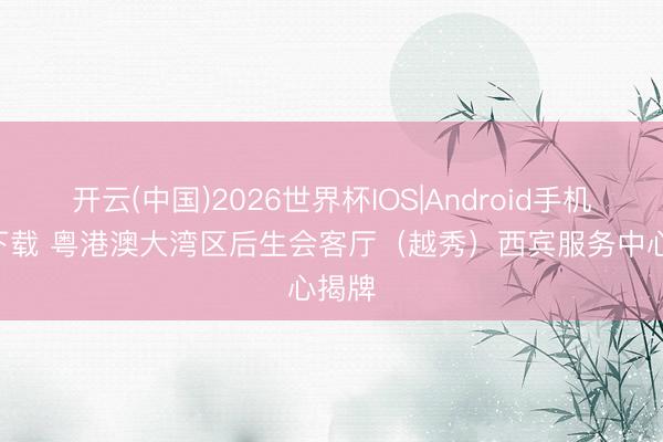 开云(中国)2026世界杯IOS|Android手机app下载 粤港澳大湾区后生会客厅（越秀）西宾服务中心揭牌