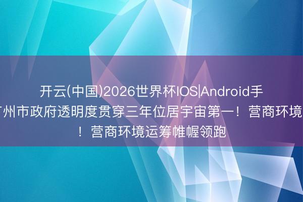 开云(中国)2026世界杯IOS|Android手机app下载 广州市政府透明度贯穿三年位居宇宙第一!营商环境运筹帷幄领跑