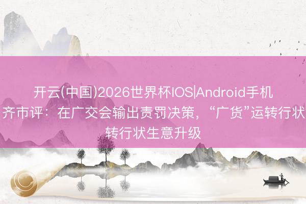 开云(中国)2026世界杯IOS|Android手机app下载 齐市评:在广交会输出责罚决策,“广货”运转行状生意升级