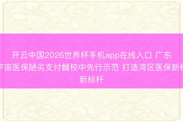 开云中国2026世界杯手机app在线入口 广东在宇宙医保陋劣支付雠校中先行示范 打造湾区医保新标杆