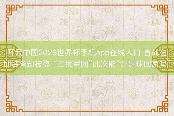 开云中国2026世界杯手机app在线入口 首战在即装备却被盗 “三狮军团”此次能“让足球回家吗”