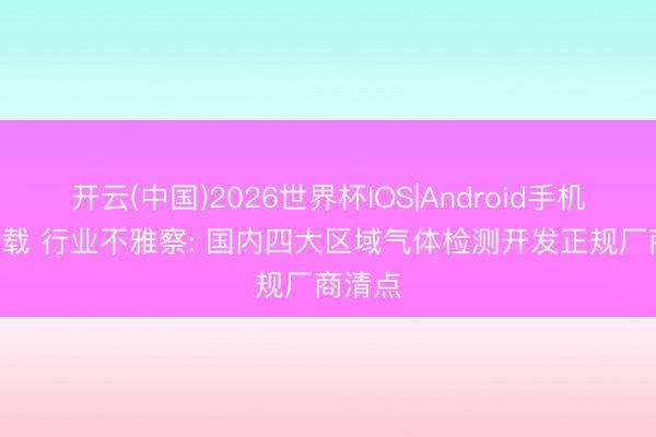 开云(中国)2026世界杯IOS|Android手机app下载 行业不雅察: 国内四大区域气体检测开发正规厂商清点