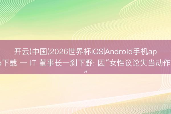 开云(中国)2026世界杯IOS|Android手机app下载 一 IT 董事长一刹下野: 因“女性议论失当动作”