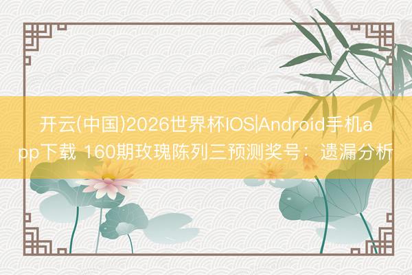 开云(中国)2026世界杯IOS|Android手机app下载 160期玫瑰陈列三预测奖号:遗漏分析