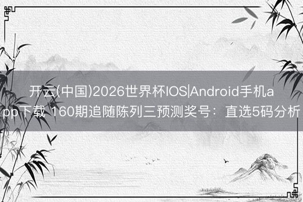 开云(中国)2026世界杯IOS|Android手机app下载 160期追随陈列三预测奖号:直选5码分析