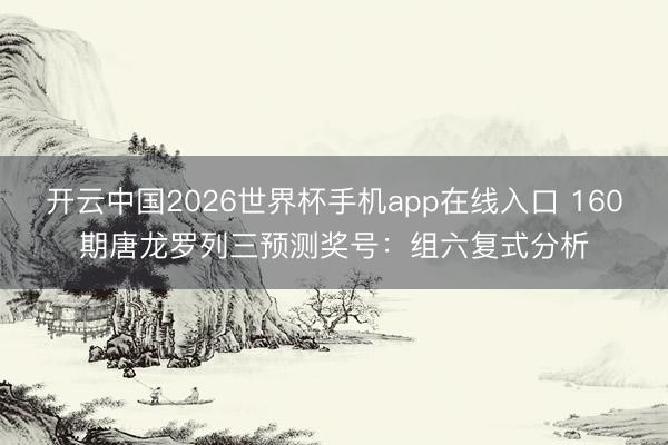 开云中国2026世界杯手机app在线入口 160期唐龙罗列三预测奖号:组六复式分析