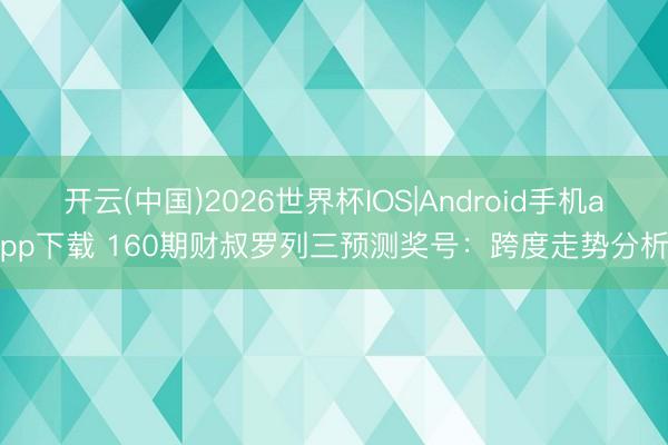 开云(中国)2026世界杯IOS|Android手机app下载 160期财叔罗列三预测奖号：跨度走势分析