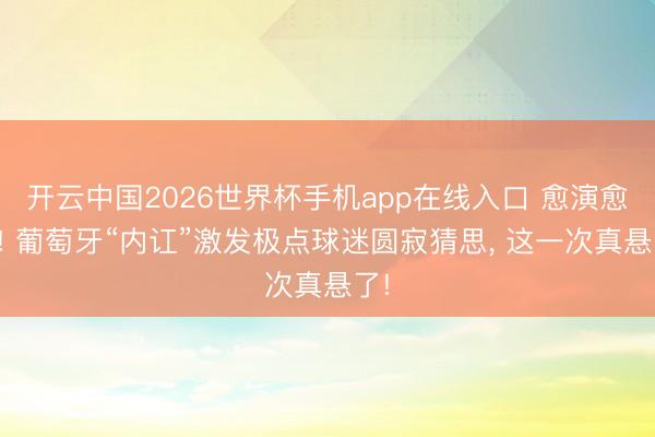 开云中国2026世界杯手机app在线入口 愈演愈烈! 葡萄牙“内讧”激发极点球迷圆寂猜思, 这一次真悬了!