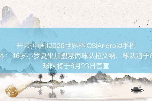 开云(中国)2026世界杯IOS|Android手机app下载 米体：46岁小罗复出加盟意丙球队拉文纳，球队将于6月23日官宣