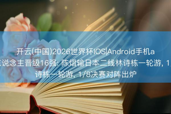 开云(中国)2026世界杯IOS|Android手机app下载 国乒5东说念主晋级16强: 陈熠输日本二线林诗栋一轮游, 1/8决赛对阵出炉