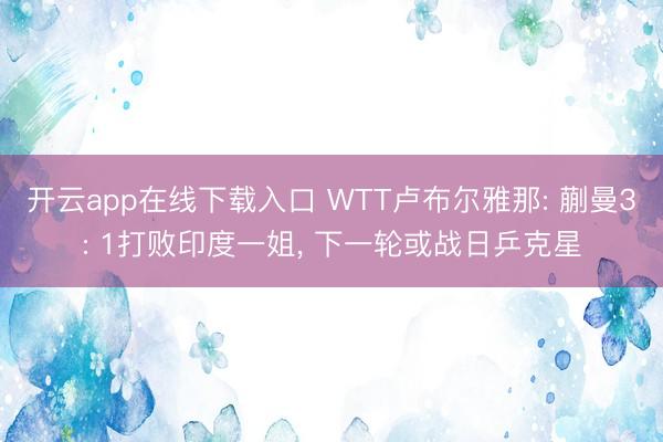 开云app在线下载入口 WTT卢布尔雅那: 蒯曼3: 1打败印度一姐, 下一轮或战日乒克星