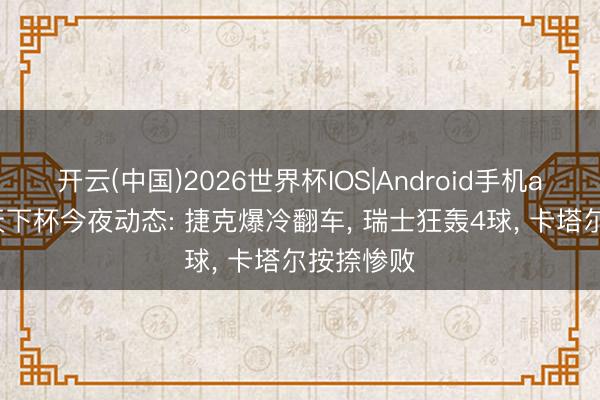 开云(中国)2026世界杯IOS|Android手机app下载 天下杯今夜动态: 捷克爆冷翻车, 瑞士狂轰4球, 卡塔尔按捺惨败