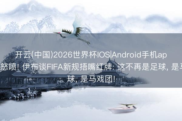 开云(中国)2026世界杯IOS|Android手机app下载 怒喷! 伊布谈FIFA新规捂嘴红牌: 这不再是足球, 是马戏团!