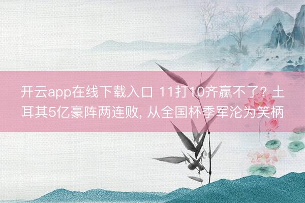 开云app在线下载入口 11打10齐赢不了? 土耳其5亿豪阵两连败, 从全国杯季军沦为笑柄