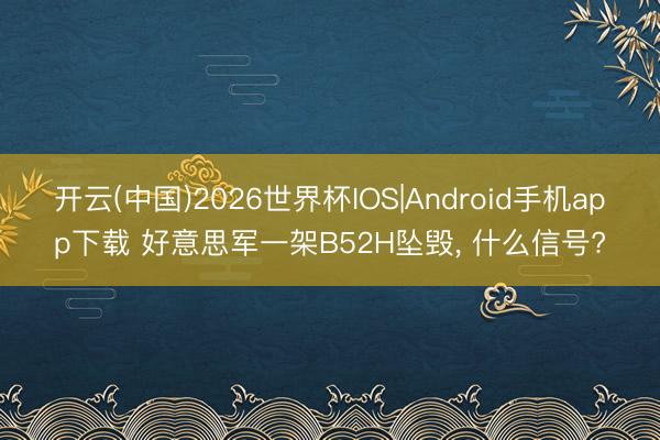 开云(中国)2026世界杯IOS|Android手机app下载 好意思军一架B52H坠毁, 什么信号?