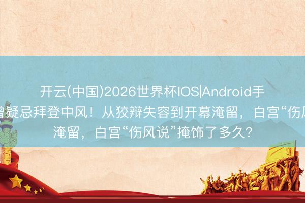 开云(中国)2026世界杯IOS|Android手机app下载 吉尔曾疑忌拜登中风!从狡辩失容到开幕淹留,白宫“伤风说”掩饰了多久?
